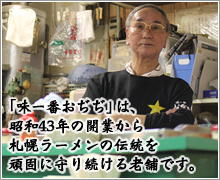 「味一番おぢぢ」は、昭和43年の開業から札幌ラーメンの伝統を頑固に守り続ける老舗です。